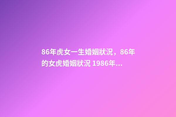 86年虎女一生婚姻狀況，86年的女虎婚姻狀況 1986年虎女的一生，86年虎女一生婚姻狀況？